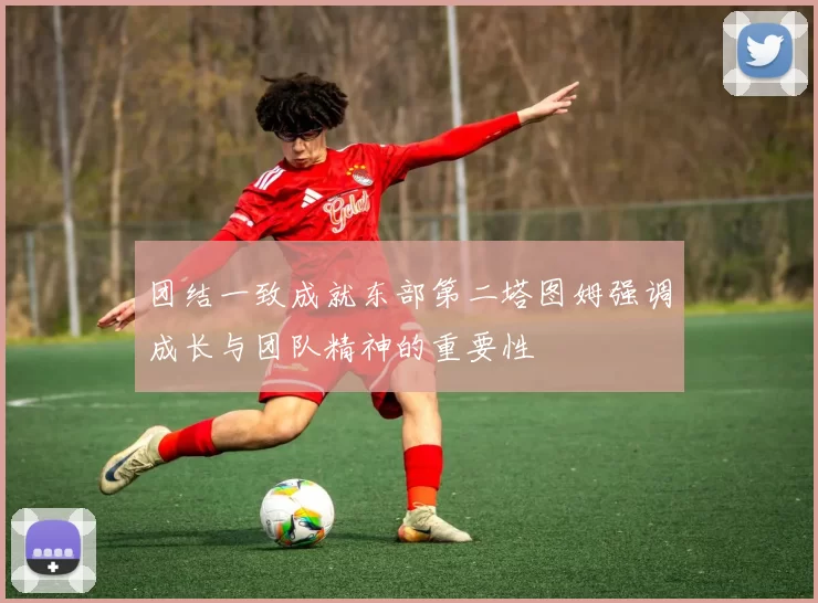 团结一致成就东部第二塔图姆强调成长与团队精神的重要性