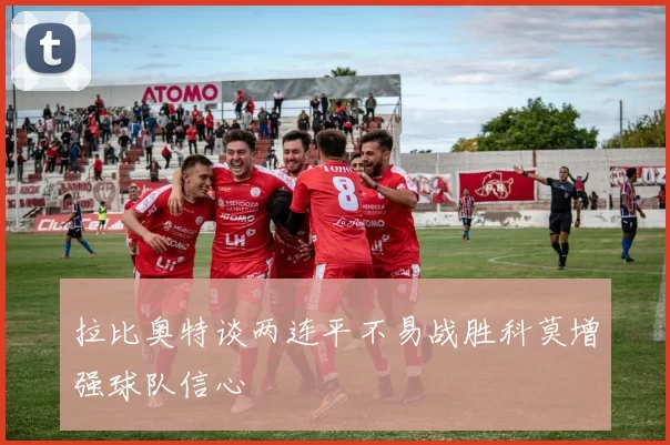 拉比奥特谈两连平不易战胜科莫增强球队信心
