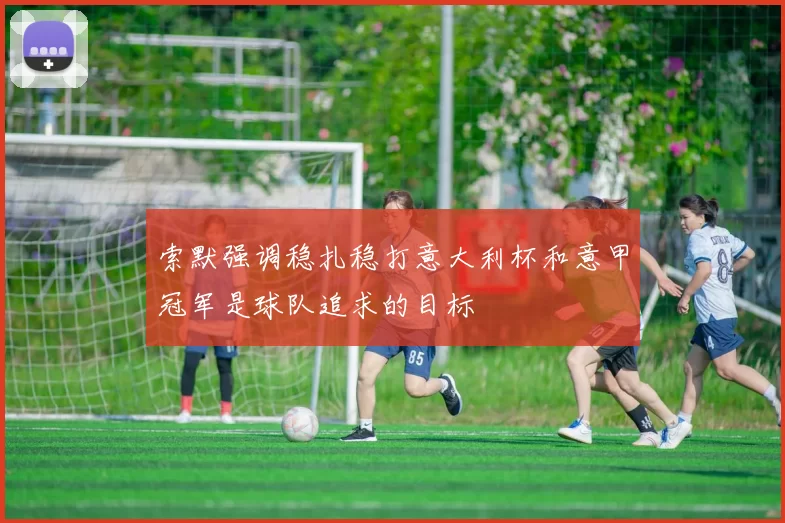 索默强调稳扎稳打意大利杯和意甲冠军是球队追求的目标