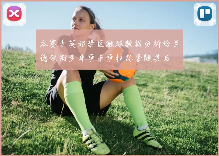 本赛季英超禁区触球数据分析哈兰德领衔多库萨卡萨拉赫紧随其后