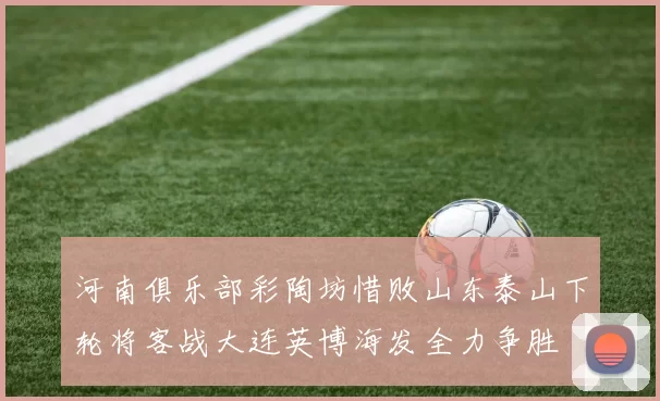 河南俱乐部彩陶坊惜败山东泰山下轮将客战大连英博海发全力争胜