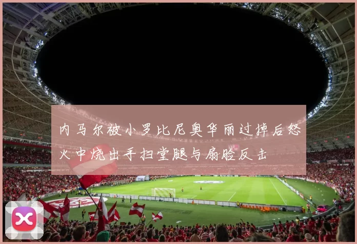 内马尔被小罗比尼奥华丽过掉后怒火中烧出手扫堂腿与扇脸反击