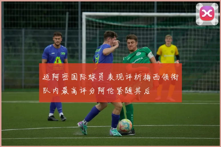 迈阿密国际球员表现评析梅西领衔队内最高评分阿伦紧随其后