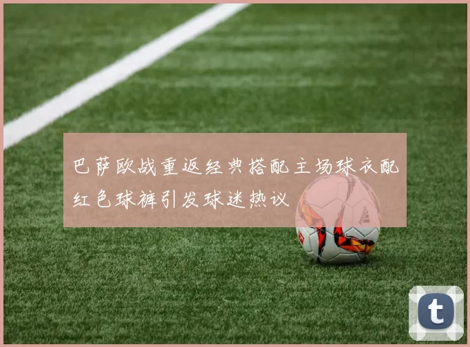 巴萨欧战重返经典搭配主场球衣配红色球裤引发球迷热议