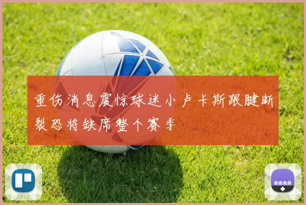 重伤消息震惊球迷小卢卡斯跟腱断裂恐将缺席整个赛季
